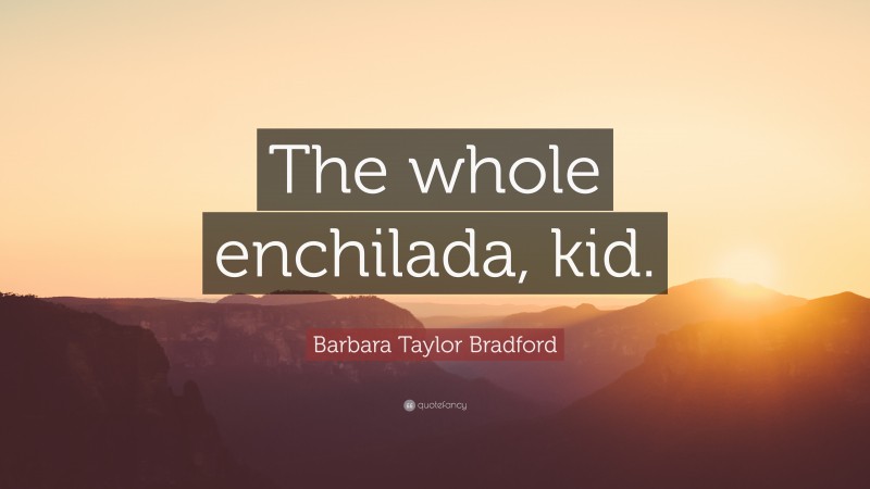Barbara Taylor Bradford Quote: “The whole enchilada, kid.”