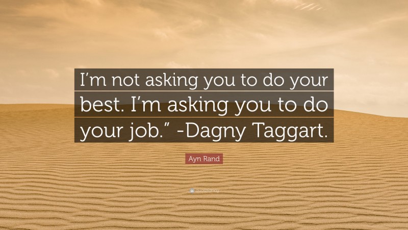 Ayn Rand Quote: “I’m not asking you to do your best. I’m asking you to do your job.” -Dagny Taggart.”