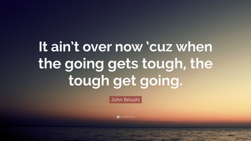 John Belushi Quote: “It ain’t over now ’cuz when the going gets tough, the tough get going.”