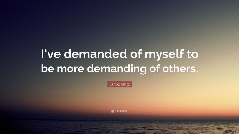 Jarod Kintz Quote: “I’ve demanded of myself to be more demanding of others.”