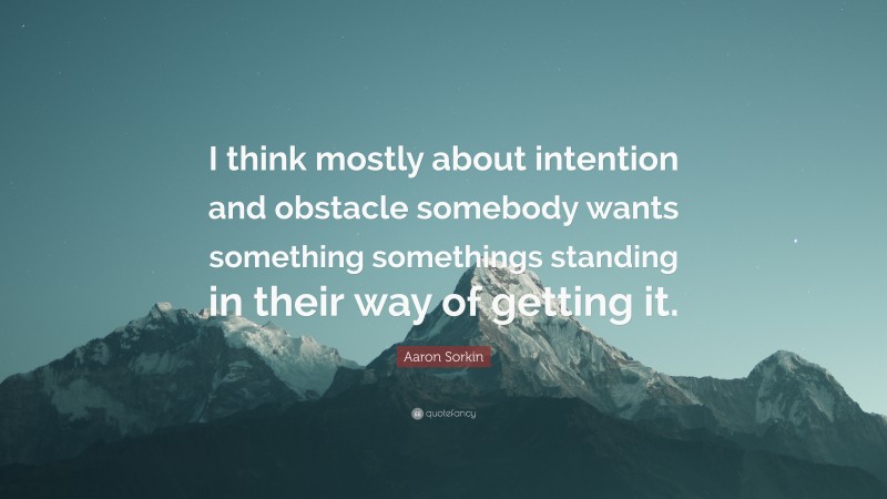 Aaron Sorkin Quote: “I think mostly about intention and obstacle somebody wants something somethings standing in their way of getting it.”