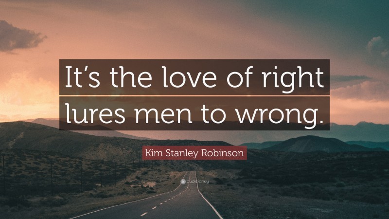 Kim Stanley Robinson Quote: “It’s the love of right lures men to wrong.”