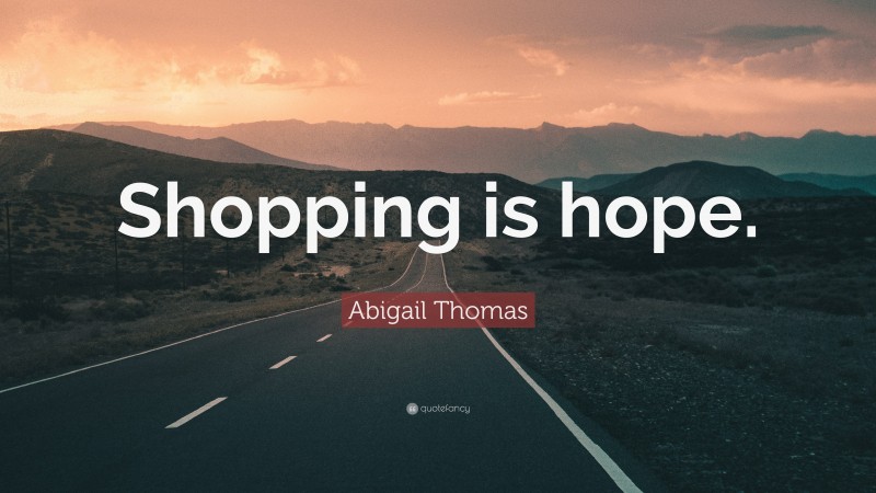 Abigail Thomas Quote: “Shopping is hope.”
