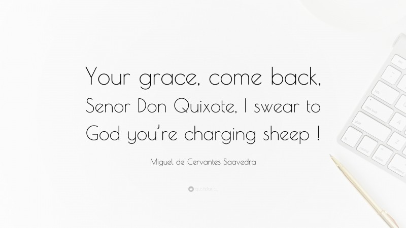 Miguel de Cervantes Saavedra Quote: “Your grace, come back, Senor Don Quixote, I swear to God you’re charging sheep !”
