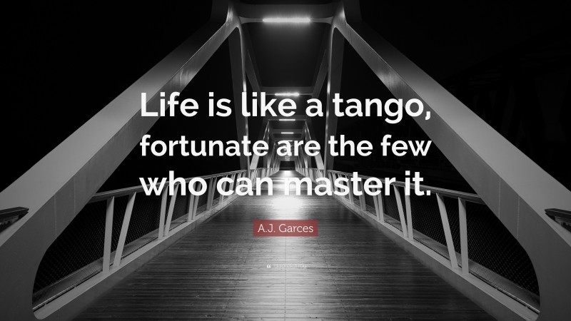 A.J. Garces Quote: “Life is like a tango, fortunate are the few who can master it.”