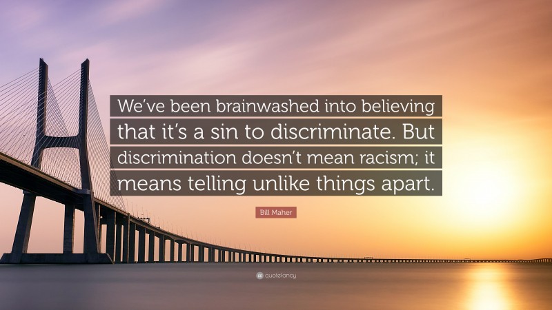 Bill Maher Quote: “We’ve been brainwashed into believing that it’s a sin to discriminate. But discrimination doesn’t mean racism; it means telling unlike things apart.”
