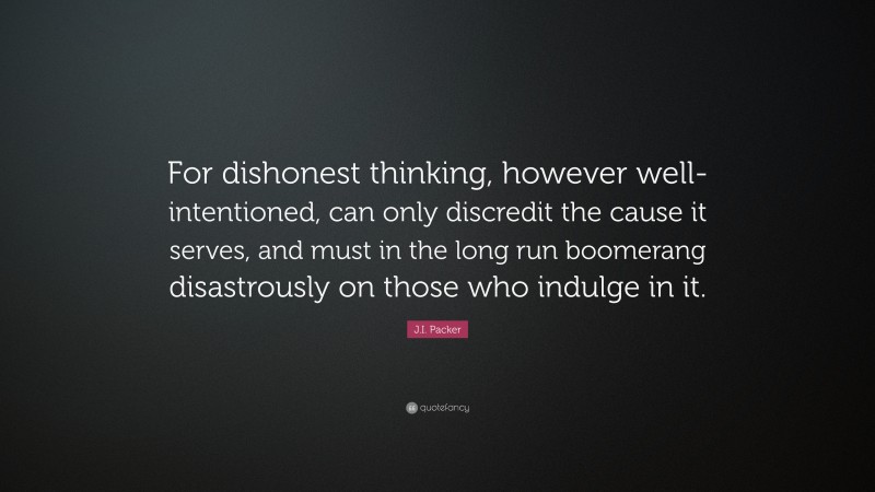J.I. Packer Quote: “For dishonest thinking, however well-intentioned, can only discredit the cause it serves, and must in the long run boomerang disastrously on those who indulge in it.”
