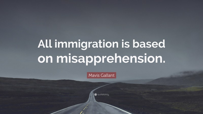 Mavis Gallant Quote: “All immigration is based on misapprehension.”