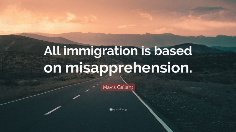 Mavis Gallant Quote: “All immigration is based on misapprehension.”