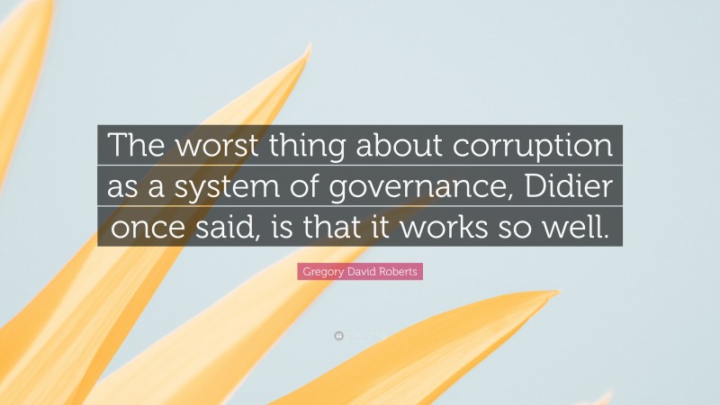 Gregory David Roberts Quote: “The worst thing about corruption as a system of governance, Didier once said, is that it works so well.”