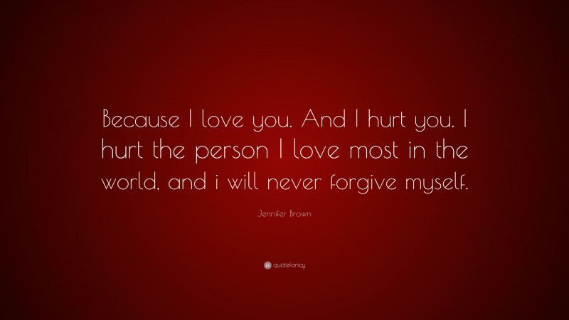 Jennifer Brown Quote: “Because I love you. And I hurt you. I hurt the person I love most in the world, and i will never forgive myself.”