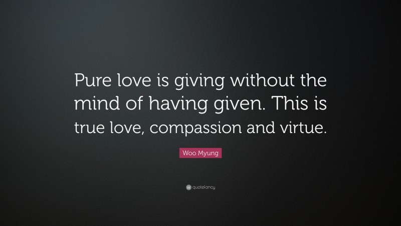 Woo Myung Quote: “Pure love is giving without the mind of having given. This is true love, compassion and virtue.”