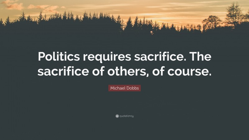 Michael Dobbs Quote: “Politics requires sacrifice. The sacrifice of others, of course.”