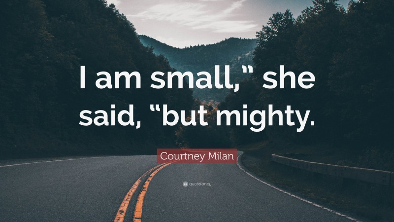 Courtney Milan Quote: “I am small,” she said, “but mighty.”