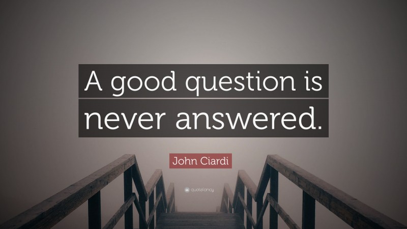 John Ciardi Quote: “A good question is never answered.”
