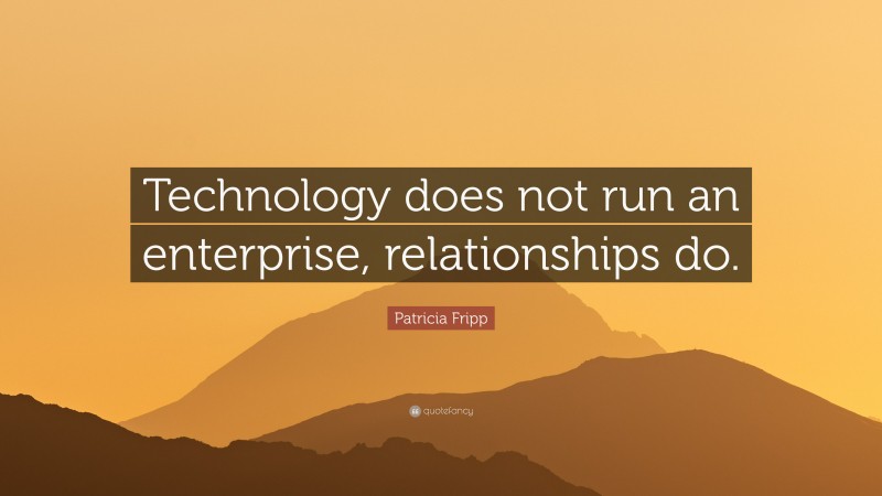 Patricia Fripp Quote: “Technology does not run an enterprise, relationships do.”