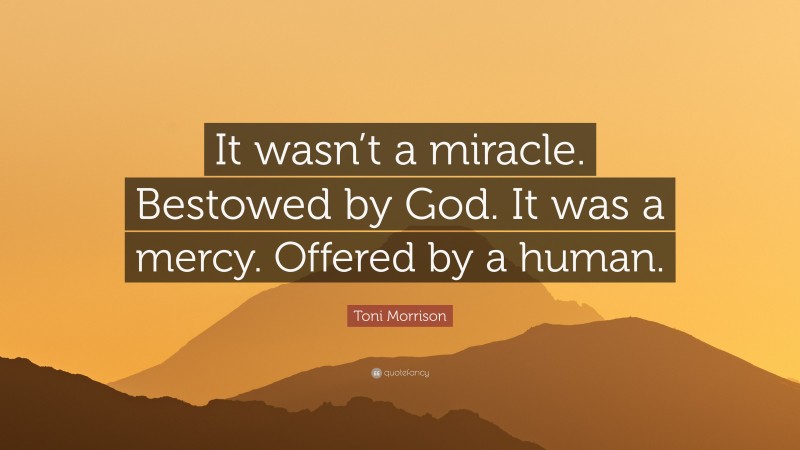 Toni Morrison Quote: “It wasn’t a miracle. Bestowed by God. It was a mercy. Offered by a human.”