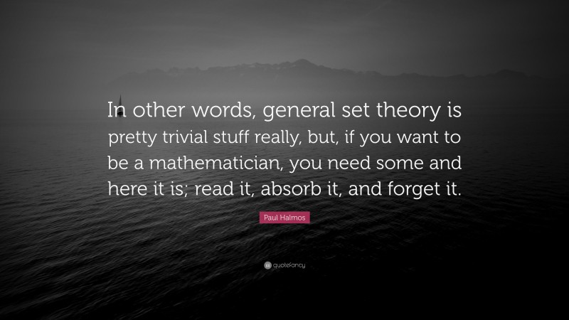 Paul Halmos Quote: “In other words, general set theory is pretty trivial stuff really, but, if you want to be a mathematician, you need some and here it is; read it, absorb it, and forget it.”