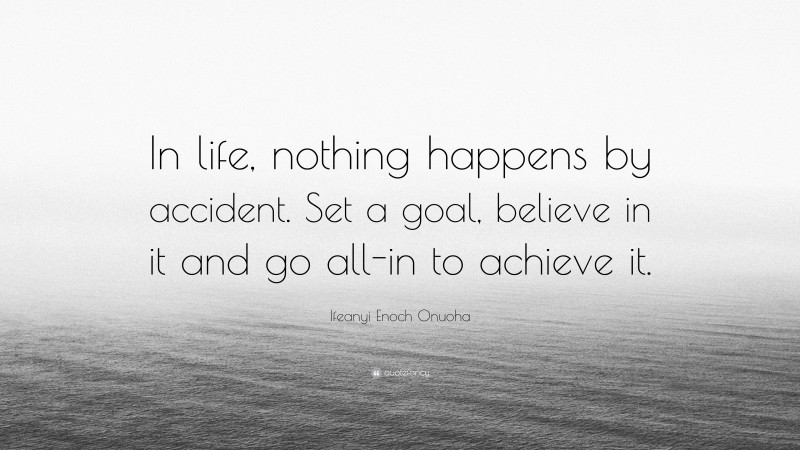Ifeanyi Enoch Onuoha Quote: “In life, nothing happens by accident. Set a goal, believe in it and go all-in to achieve it.”