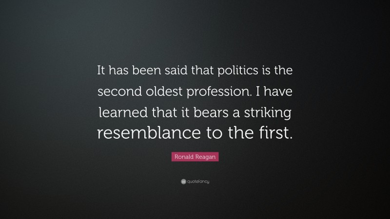 Ronald Reagan Quote: “It has been said that politics is the second oldest profession. I have learned that it bears a striking resemblance to the first.”