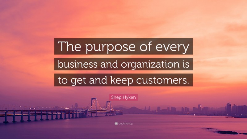 Shep Hyken Quote: “The purpose of every business and organization is to get and keep customers.”