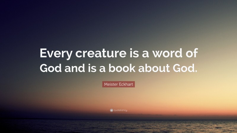 Meister Eckhart Quote: “Every creature is a word of God and is a book about God.”