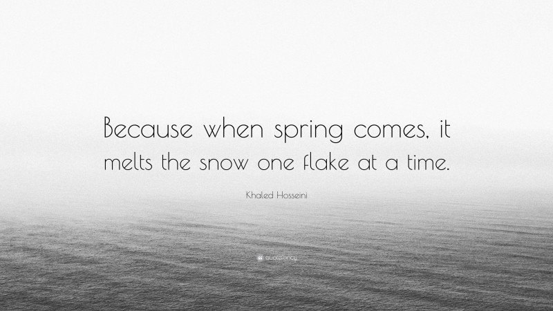 Khaled Hosseini Quote: “Because when spring comes, it melts the snow one flake at a time.”