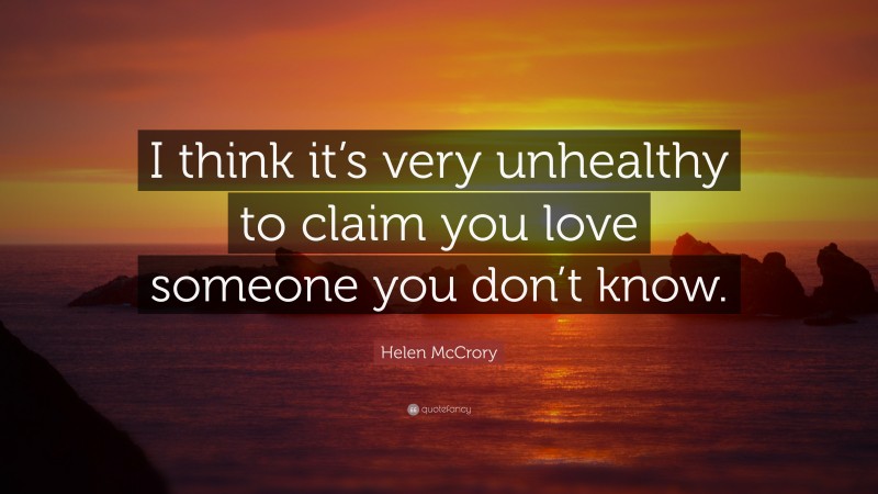 Helen McCrory Quote: “I think it’s very unhealthy to claim you love someone you don’t know.”