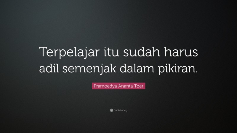 Pramoedya Ananta Toer Quote: “Terpelajar itu sudah harus adil semenjak dalam pikiran.”