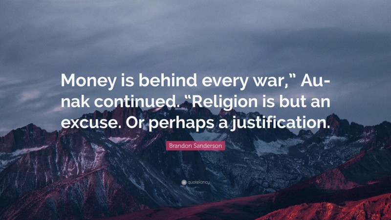 Brandon Sanderson Quote: “Money is behind every war,” Au-nak continued. “Religion is but an excuse. Or perhaps a justification.”