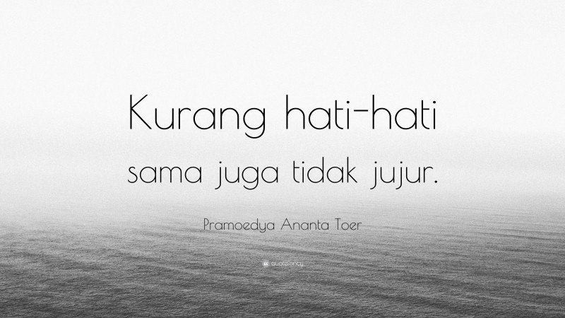 Pramoedya Ananta Toer Quote: “Kurang hati-hati sama juga tidak jujur.”