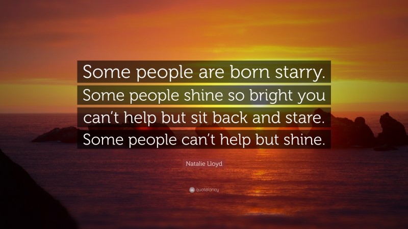 Natalie Lloyd Quote: “Some people are born starry. Some people shine so bright you can’t help but sit back and stare. Some people can’t help but shine.”