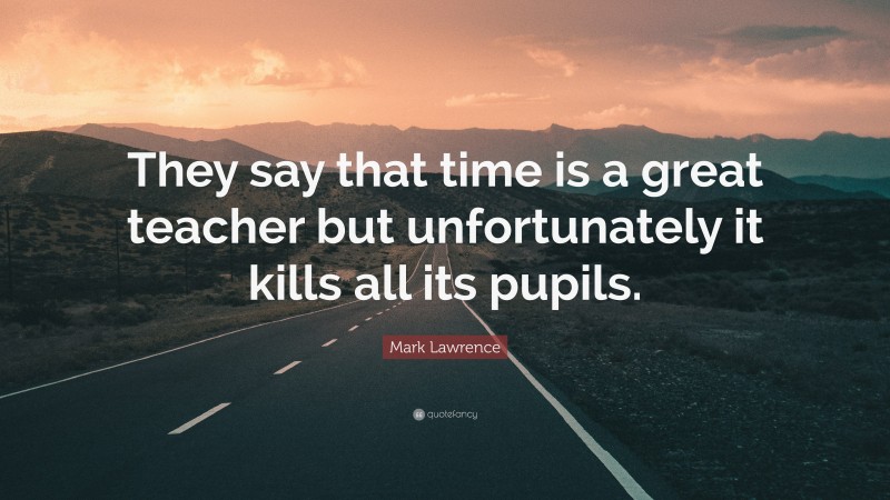 Mark Lawrence Quote: “They say that time is a great teacher but unfortunately it kills all its pupils.”