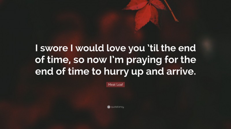 Meat Loaf Quote: “I swore I would love you ’til the end of time, so now I’m praying for the end of time to hurry up and arrive.”