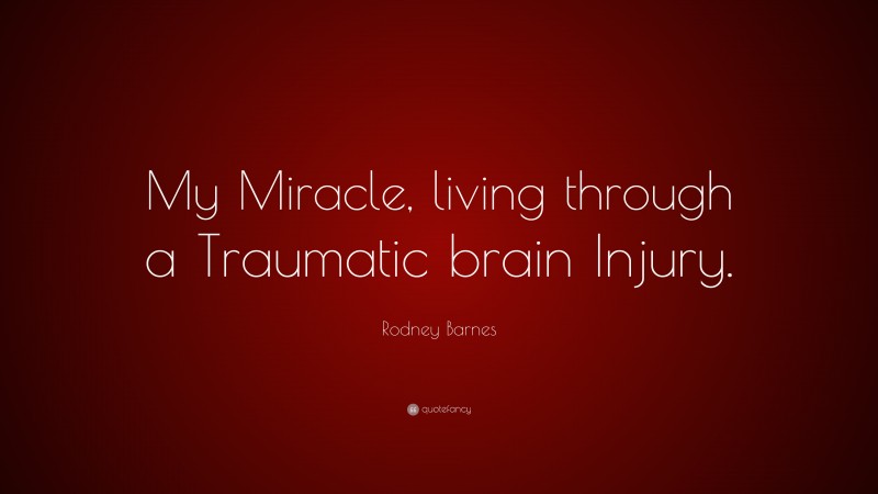 Rodney Barnes Quote: “My Miracle, living through a Traumatic brain Injury.”