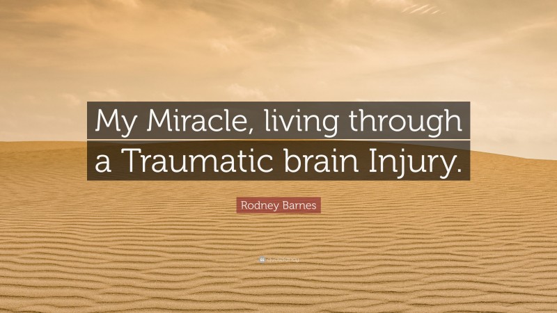Rodney Barnes Quote: “My Miracle, living through a Traumatic brain Injury.”