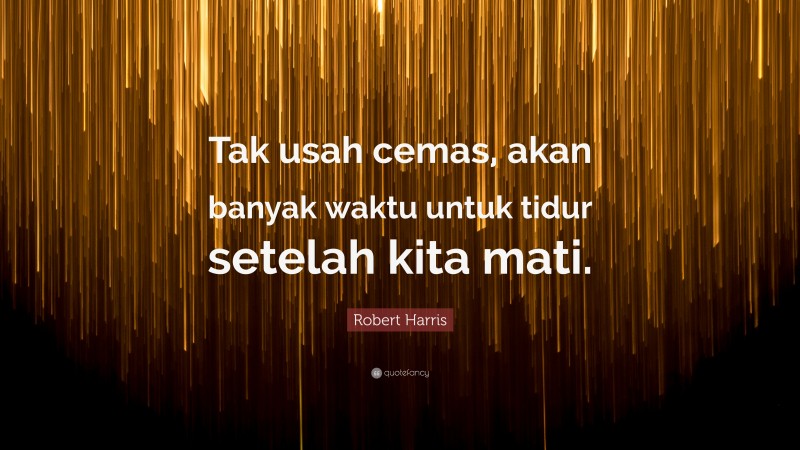 Robert Harris Quote: “Tak usah cemas, akan banyak waktu untuk tidur setelah kita mati.”