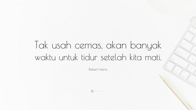 Robert Harris Quote: “Tak usah cemas, akan banyak waktu untuk tidur setelah kita mati.”