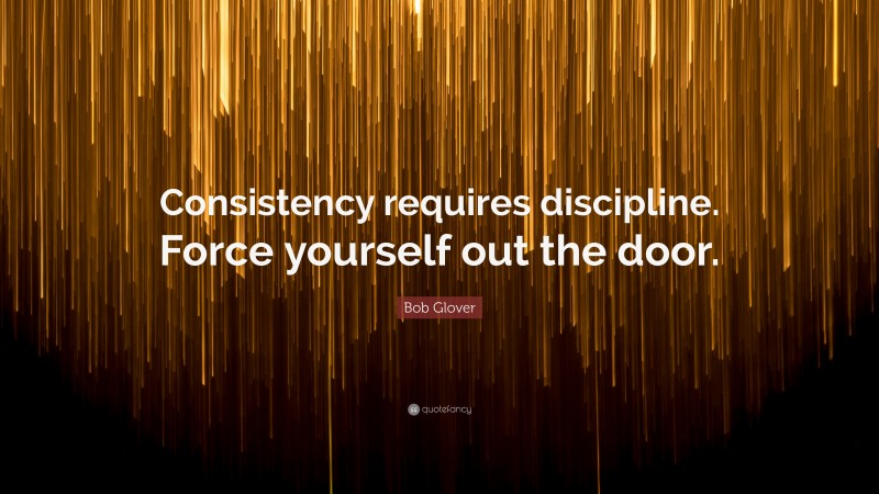 Bob Glover Quote: “Consistency requires discipline. Force yourself out the door.”