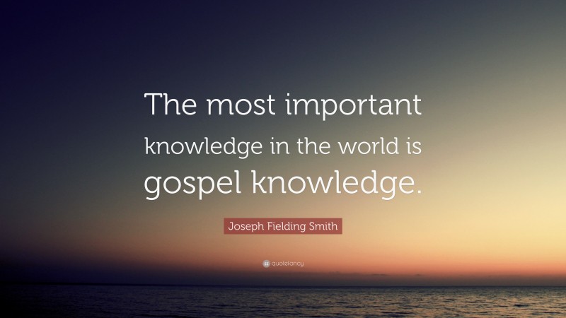 Joseph Fielding Smith Quote: “The most important knowledge in the world is gospel knowledge.”