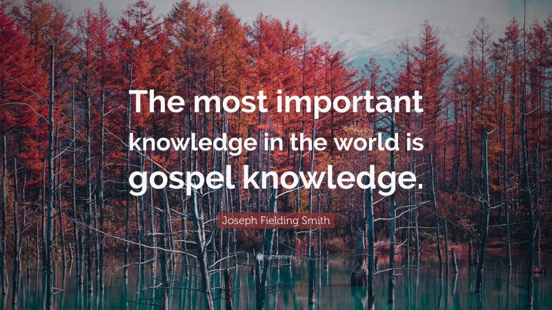 Joseph Fielding Smith Quote: “The most important knowledge in the world is gospel knowledge.”