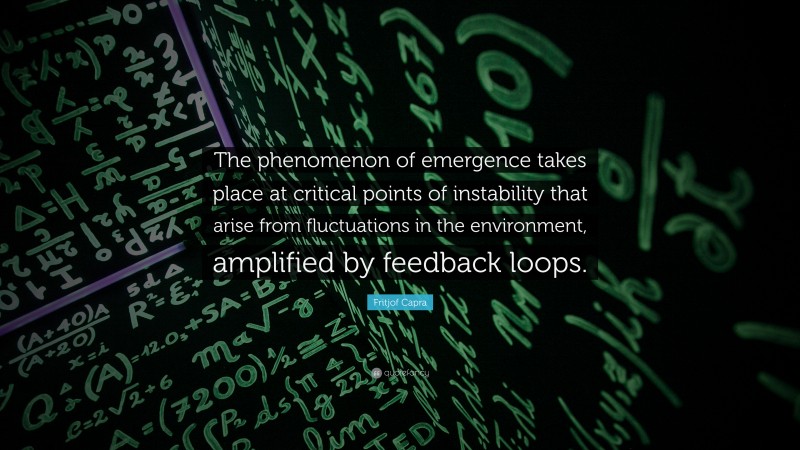 Fritjof Capra Quote: “The phenomenon of emergence takes place at critical points of instability that arise from fluctuations in the environment, amplified by feedback loops.”
