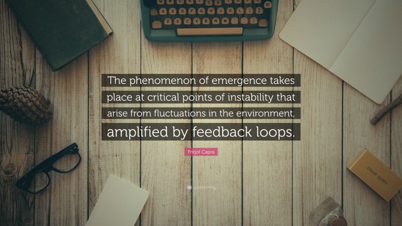 Fritjof Capra Quote: “The phenomenon of emergence takes place at critical points of instability that arise from fluctuations in the environment, amplified by feedback loops.”