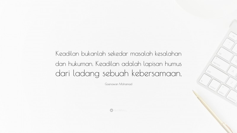 Goenawan Mohamad Quote: “Keadilan bukanlah sekedar masalah kesalahan dan hukuman. Keadilan adalah lapisan humus dari ladang sebuah kebersamaan.”