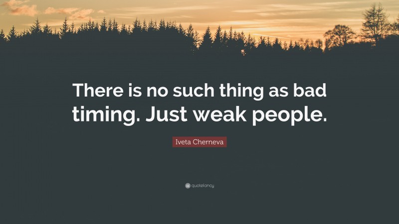 Iveta Cherneva Quote: “There is no such thing as bad timing. Just weak people.”