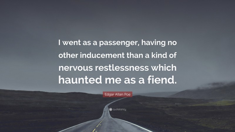 Edgar Allan Poe Quote: “I went as a passenger, having no other inducement than a kind of nervous restlessness which haunted me as a fiend.”
