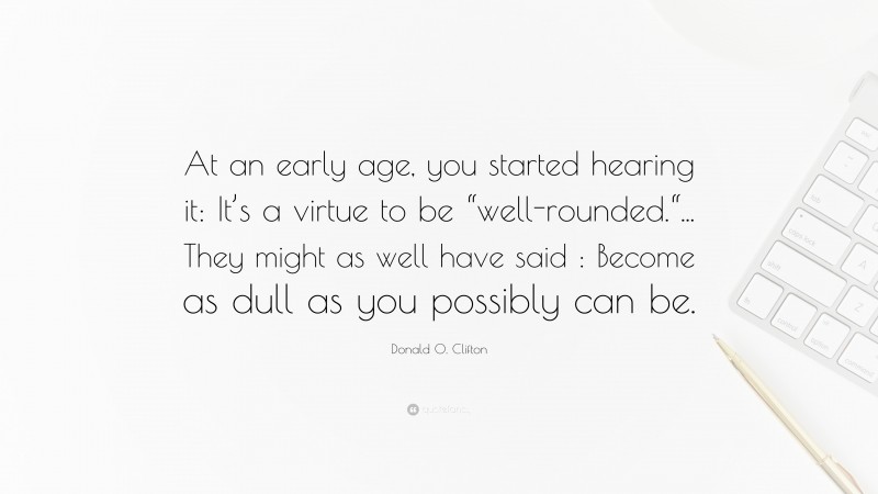 Donald O. Clifton Quote: “At an early age, you started hearing it: It’s a virtue to be “well-rounded.“... They might as well have said : Become as dull as you possibly can be.”