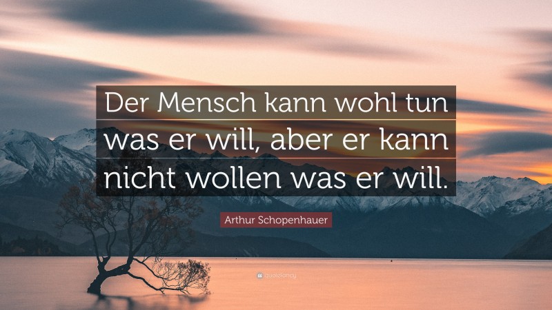 Arthur Schopenhauer Quote: “Der Mensch kann wohl tun was er will, aber er kann nicht wollen was er will.”