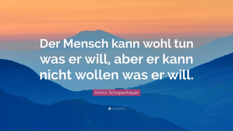 Arthur Schopenhauer Quote: “Der Mensch kann wohl tun was er will, aber er kann nicht wollen was er will.”