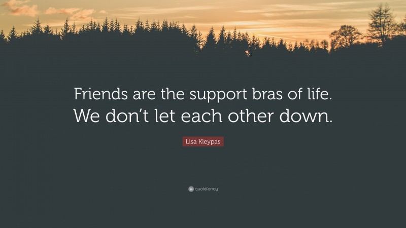 Lisa Kleypas Quote: “Friends are the support bras of life. We don’t let each other down.”